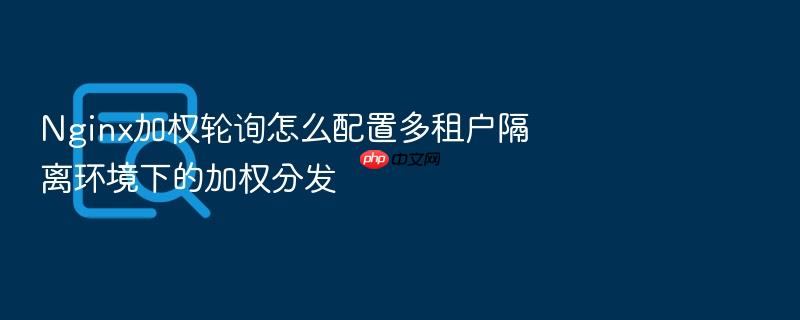 nginx加权轮询怎么配置多租户隔离环境下的加权分发