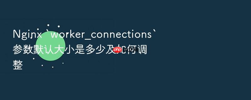 nginx `worker_connections`参数默认大小是多少及如何调整