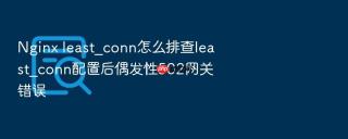 nginx least_conn怎么排查least_conn配置后偶发性502网关错误