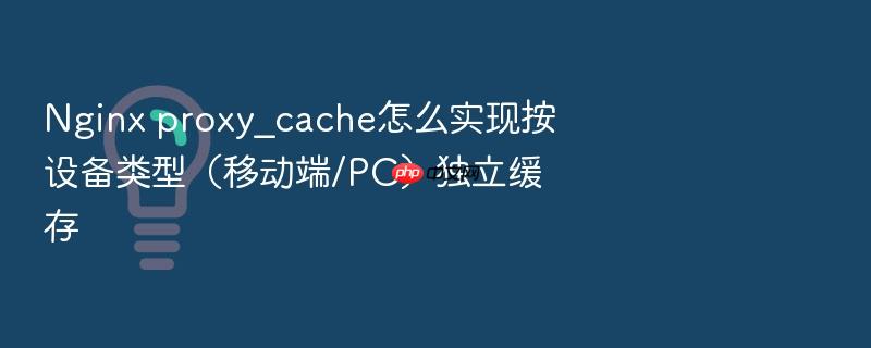 nginx proxy_cache怎么实现按设备类型（移动端/pc）独立缓存