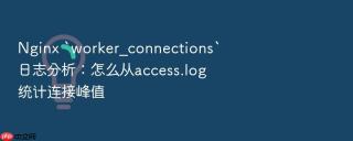 nginx `worker_connections`日志分析：怎么从access.log统计连接峰值