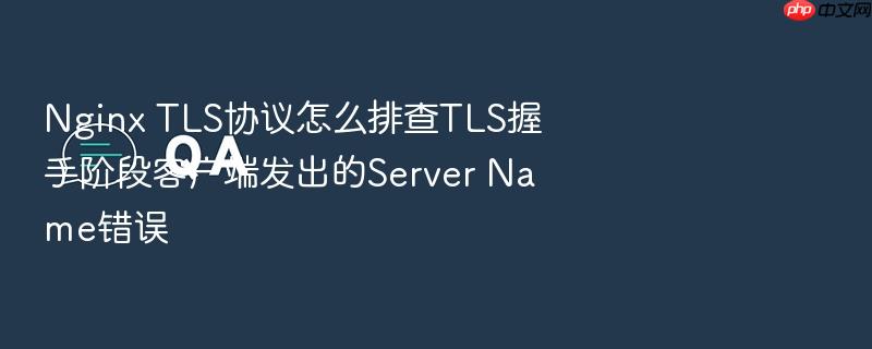 nginx tls协议怎么排查tls握手阶段客户端发出的server name错误