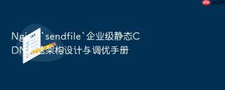 Nginx `sendfile`企业级静态CDN加速架构设计与调优手册