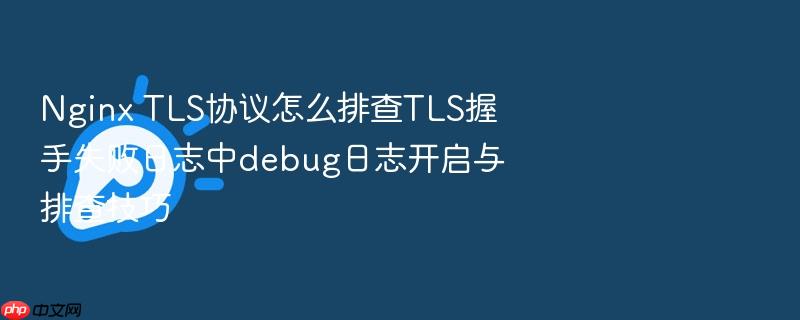 nginx tls协议怎么排查tls握手失败日志中debug日志开启与排查技巧