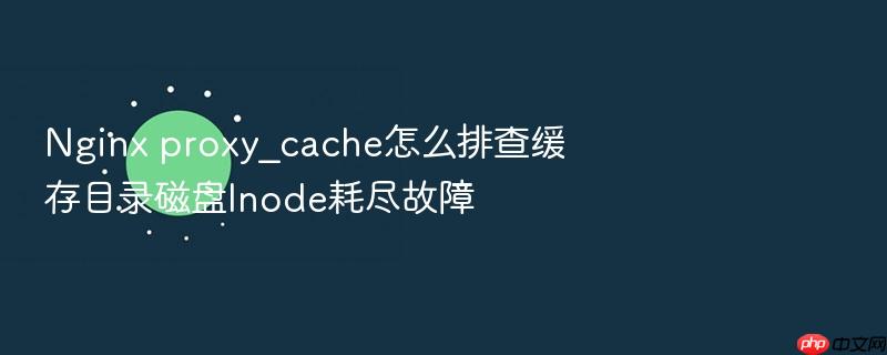 nginx proxy_cache怎么排查缓存目录磁盘inode耗尽故障