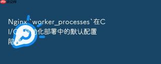 nginx `worker_processes`在ci/cd自动化部署中的默认配置陷阱