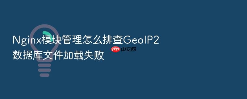 nginx模块管理怎么排查geoip2数据库文件加载失败