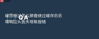 缓存绕过怎么排查绕过缓存后后端响应头丢失导致报错