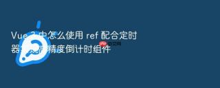 vue 3 中怎么使用 ref 配合定时器实现高精度倒计时组件