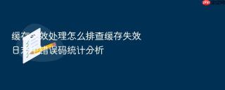 缓存失效处理怎么排查缓存失效日志中错误码统计分析