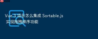 Vue 3 项目怎么集成 Sortable.js 实现拖拽排序功能