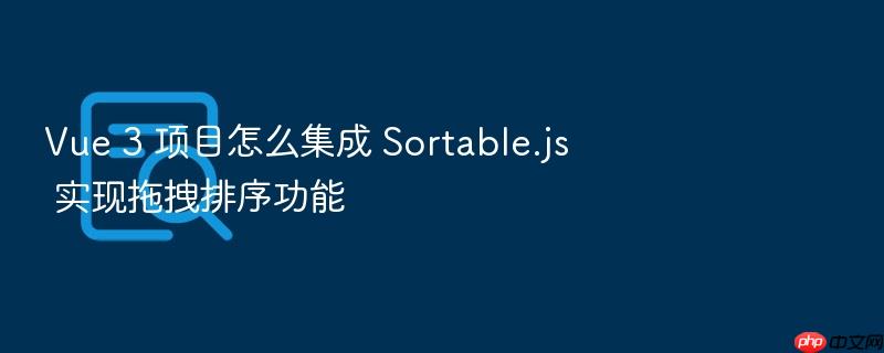 vue 3 项目怎么集成 sortable.js 实现拖拽排序功能