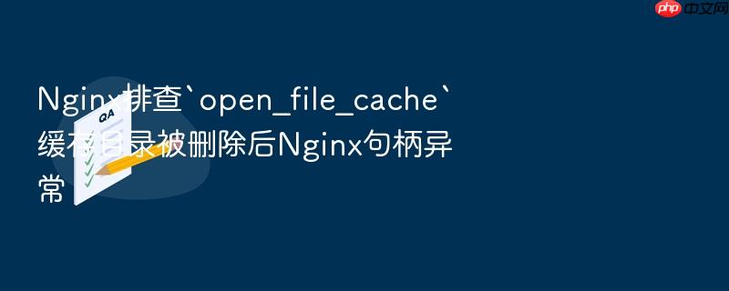 nginx排查`open_file_cache`缓存目录被删除后nginx句柄异常