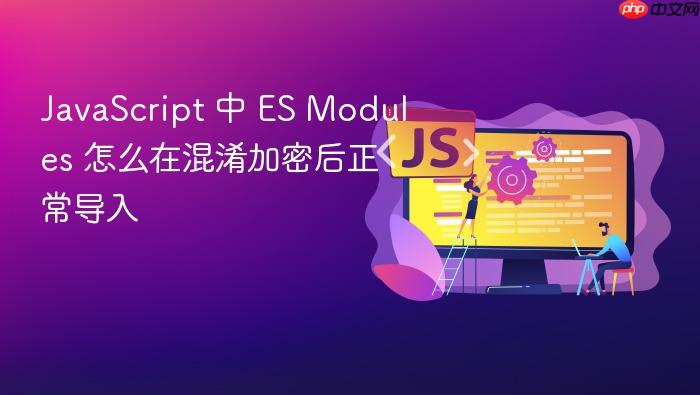javascript 中 es modules 怎么在混淆加密后正常导入