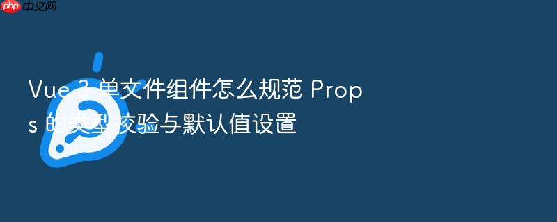 vue 3 单文件组件怎么规范 props 的类型校验与默认值设置