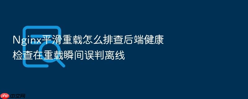 nginx平滑重载怎么排查后端健康检查在重载瞬间误判离线