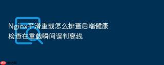 nginx平滑重载怎么排查后端健康检查在重载瞬间误判离线