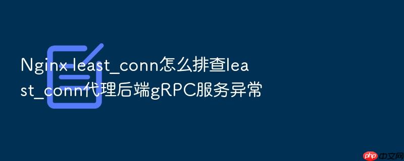 nginx least_conn怎么排查least_conn代理后端grpc服务异常