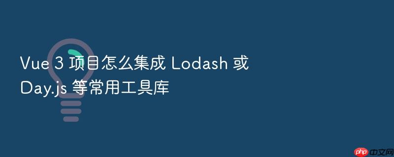 vue 3 项目怎么集成 lodash 或 day.js 等常用工具库