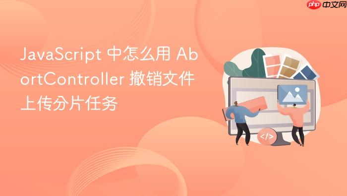 javascript 中怎么用 abortcontroller 撤销文件上传分片任务