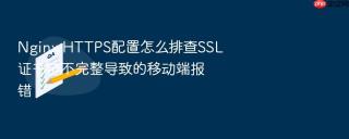 nginx https配置怎么排查ssl证书链不完整导致的移动端报错