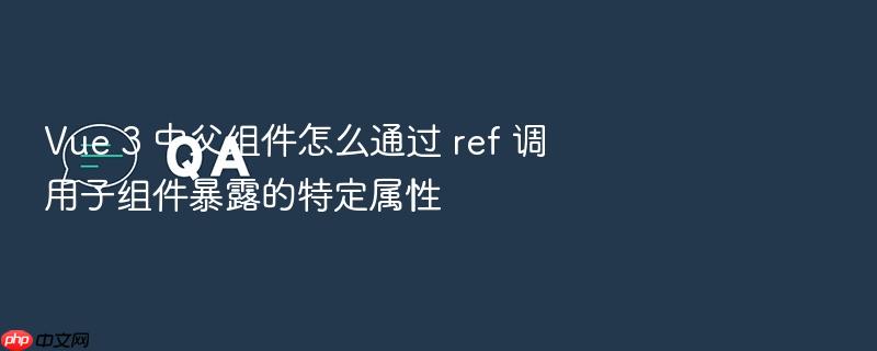 vue 3 中父组件怎么通过 ref 调用子组件暴露的特定属性