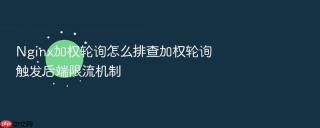 Nginx加权轮询怎么排查加权轮询触发后端限流机制