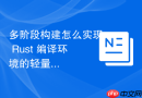 多阶段构建怎么实现 rust 编译环境的轻量化部署