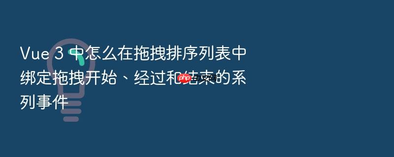 vue 3 中怎么在拖拽排序列表中绑定拖拽开始、经过和结束的系列事件
