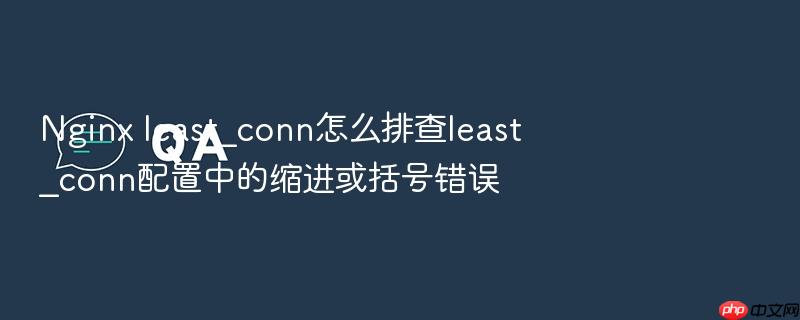 nginx least_conn怎么排查least_conn配置中的缩进或括号错误