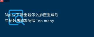 Nginx平滑重载怎么排查重载后句柄数未释放导致Too many