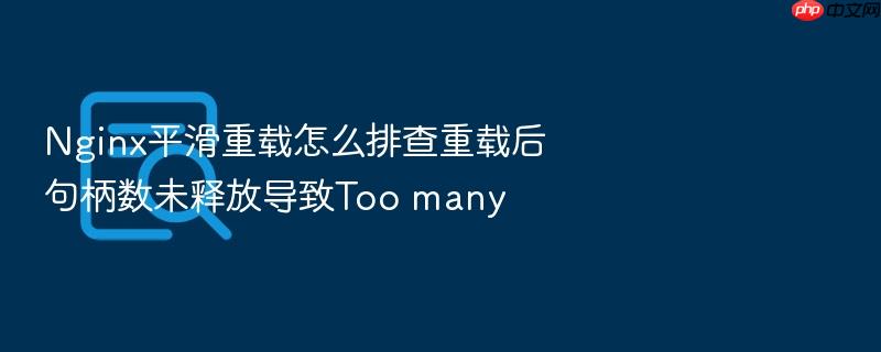 nginx平滑重载怎么排查重载后句柄数未释放导致too many