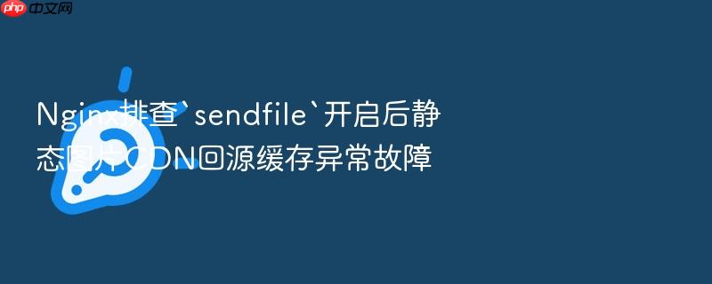 nginx排查`sendfile`开启后静态图片cdn回源缓存异常故障