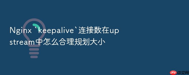 nginx `keepalive`连接数在upstream中怎么合理规划大小