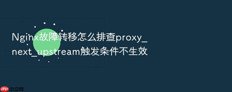 nginx故障转移怎么排查proxy_next_upstream触发条件不生效