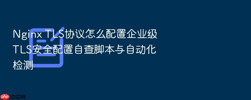 nginx tls协议怎么配置企业级tls安全配置自查脚本与自动化检测