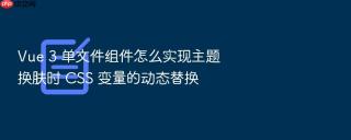 vue 3 单文件组件怎么实现主题换肤时 css 变量的动态替换