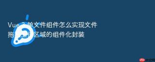 vue 3 单文件组件怎么实现文件拖拽上传区域的组件化封装
