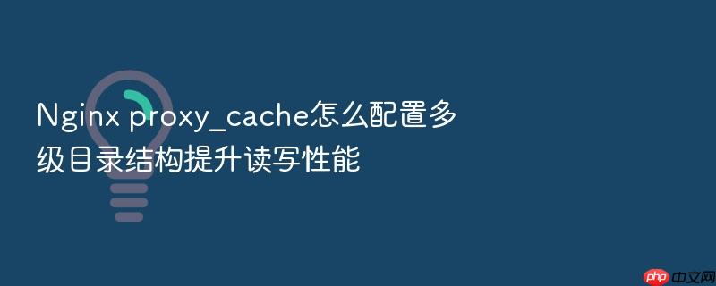 nginx proxy_cache怎么配置多级目录结构提升读写性能