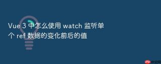 Vue 3 中怎么使用 watch 监听单个 ref 数据的变化前后的值