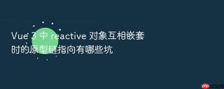 Vue 3 中 reactive 对象互相嵌套时的原型链指向有哪些坑