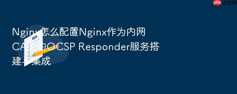 nginx怎么配置nginx作为内网ca时的ocsp responder服务搭建与集成