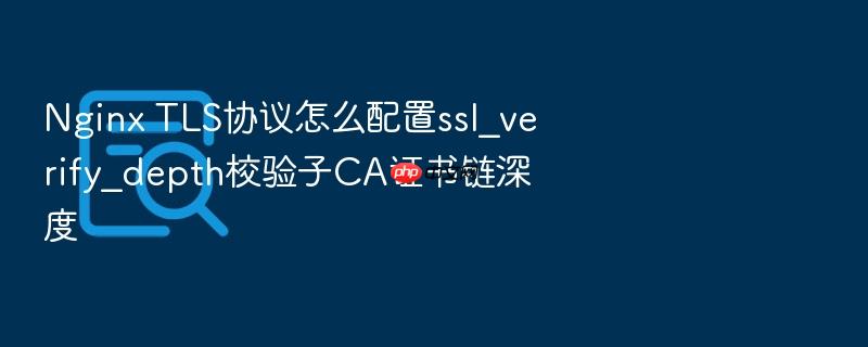 nginx tls协议怎么配置ssl_verify_depth校验子ca证书链深度