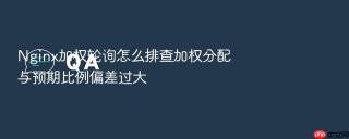 nginx加权轮询怎么排查加权分配与预期比例偏差过大