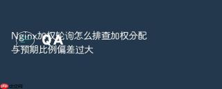 Nginx加权轮询怎么排查加权分配与预期比例偏差过大