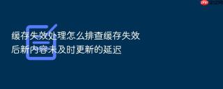 缓存失效处理怎么排查缓存失效后新内容未及时更新的延迟