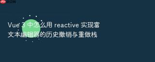 Vue 3 中怎么用 reactive 实现富文本编辑器的历史撤销与重做栈