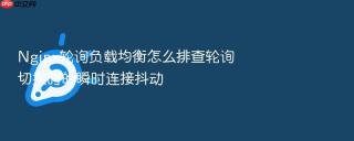 Nginx轮询负载均衡怎么排查轮询切换时的瞬时连接抖动