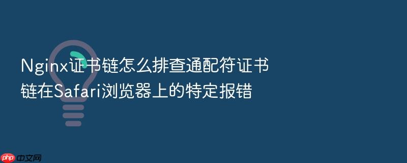 nginx证书链怎么排查通配符证书链在safari浏览器上的特定报错