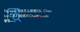 Nginx证书链怎么排查SSL Checker工具扫描提示Chain Issues警告